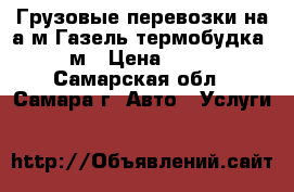 Грузовые перевозки на а/м Газель термобудка 3 м › Цена ­ 350 - Самарская обл., Самара г. Авто » Услуги   